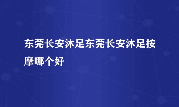 东莞长安沐足东莞长安沐足按摩哪个好