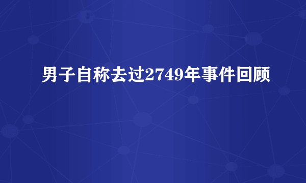 男子自称去过2749年事件回顾