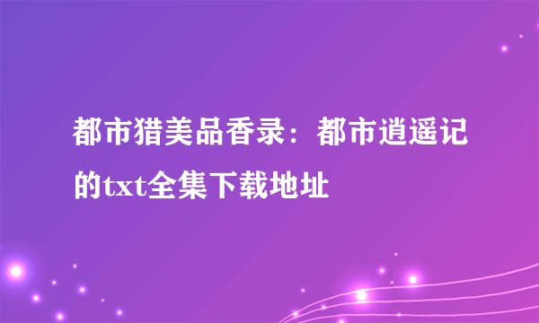都市猎美品香录：都市逍遥记的txt全集下载地址