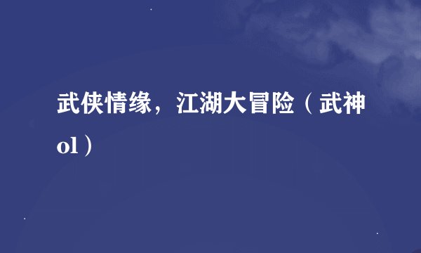 武侠情缘，江湖大冒险（武神ol）