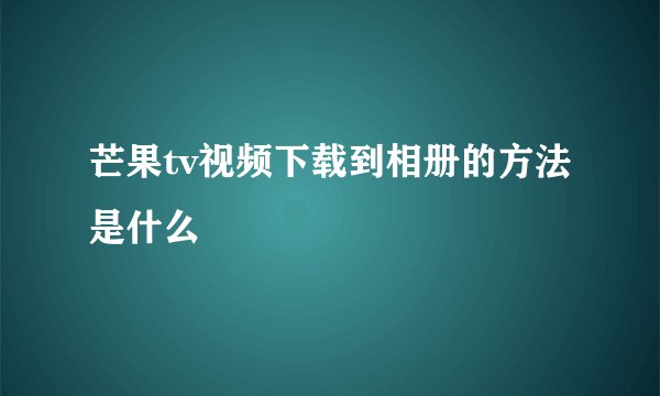 芒果tv视频下载到相册的方法是什么