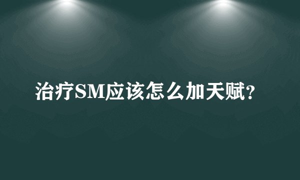 治疗SM应该怎么加天赋？