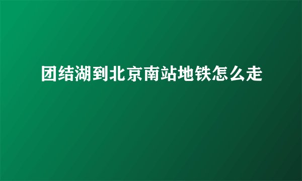 团结湖到北京南站地铁怎么走
