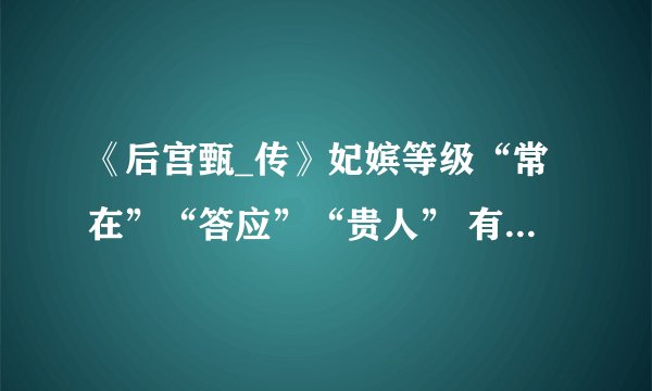 《后宫甄_传》妃嫔等级“常在”“答应”“贵人” 有什么寓意？为什么取这几个字作为妃嫔名称呢？