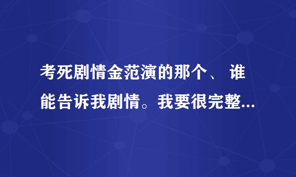 考死剧情金范演的那个、 谁能告诉我剧情。我要很完整的那种 细节也要说明白 谢谢各位咯！