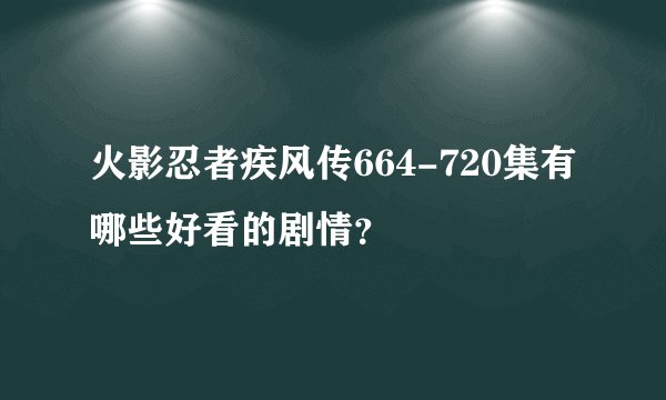 火影忍者疾风传664-720集有哪些好看的剧情？