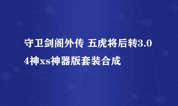守卫剑阁外传 五虎将后转3.04神xs神器版套装合成