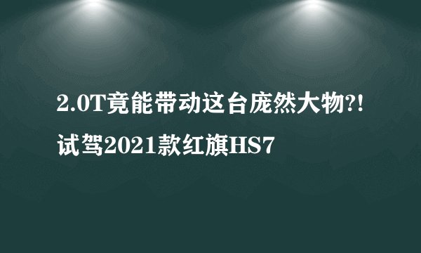 2.0T竟能带动这台庞然大物?!试驾2021款红旗HS7