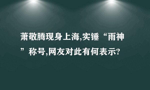 萧敬腾现身上海,实锤“雨神”称号,网友对此有何表示?