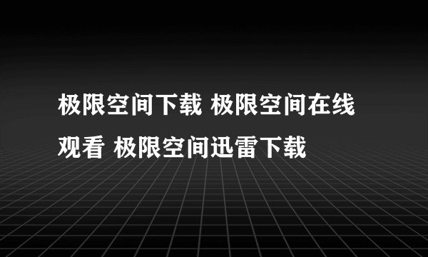 极限空间下载 极限空间在线观看 极限空间迅雷下载