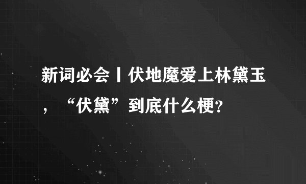 新词必会丨伏地魔爱上林黛玉，“伏黛”到底什么梗？