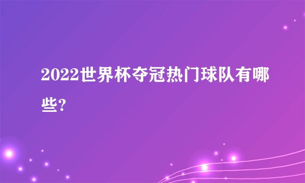 2022世界杯夺冠热门球队有哪些?