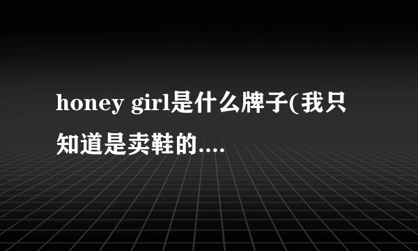 honey girl是什么牌子(我只知道是卖鞋的.拍拍看中他们家一双鞋)...福州有这牌子的专柜吗