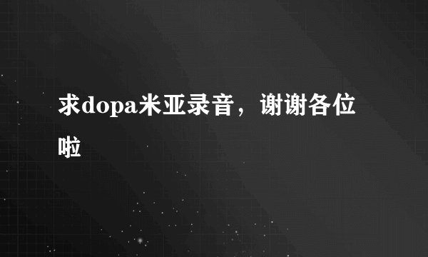 求dopa米亚录音，谢谢各位啦