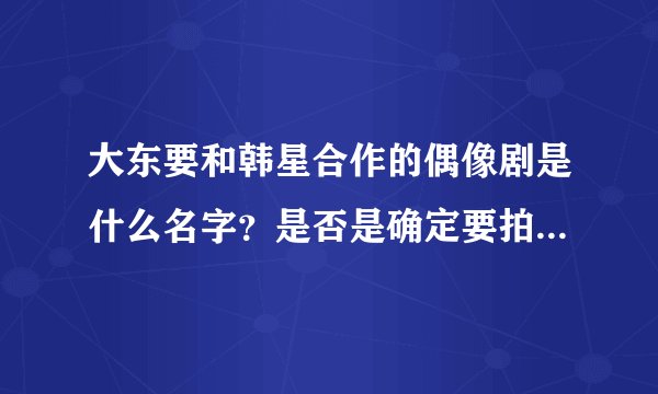 大东要和韩星合作的偶像剧是什么名字？是否是确定要拍的剧。或是别的偶像剧。（汪东城）