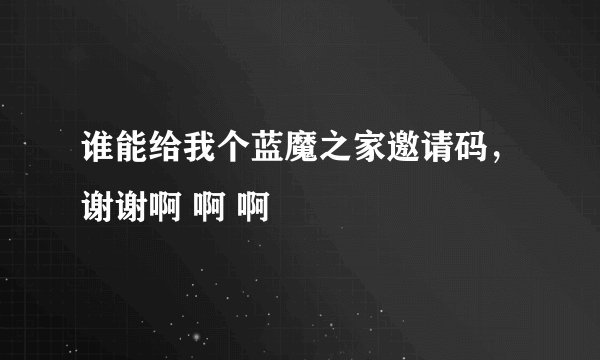 谁能给我个蓝魔之家邀请码，谢谢啊 啊 啊