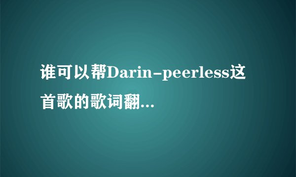 谁可以帮Darin-peerless这首歌的歌词翻译出来?大神们帮帮忙