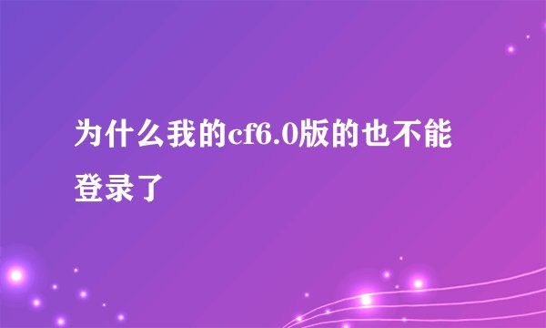 为什么我的cf6.0版的也不能登录了