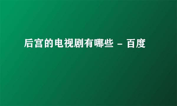 后宫的电视剧有哪些 - 百度