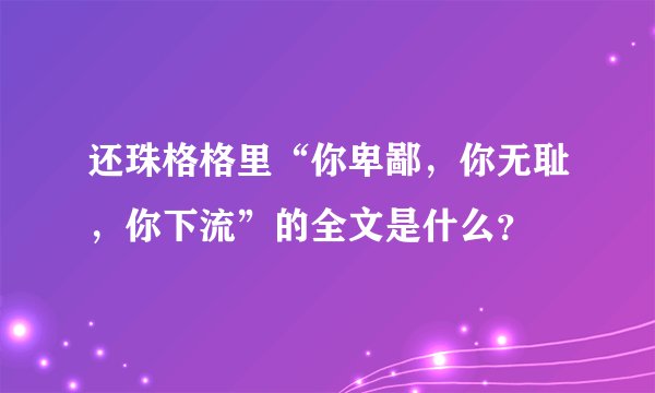 还珠格格里“你卑鄙，你无耻，你下流”的全文是什么？