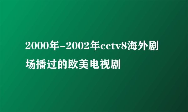 2000年-2002年cctv8海外剧场播过的欧美电视剧