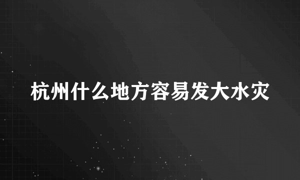 杭州什么地方容易发大水灾