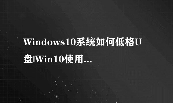 Windows10系统如何低格U盘|Win10使用format命令低格U盘的技巧