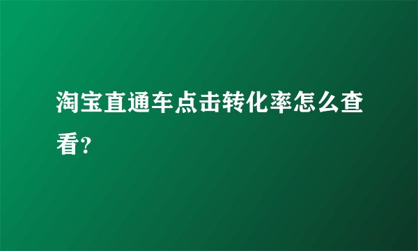 淘宝直通车点击转化率怎么查看？