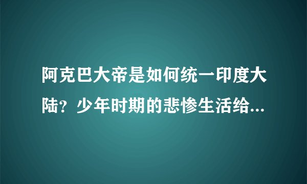 阿克巴大帝是如何统一印度大陆？少年时期的悲惨生活给他留下来什么影响？