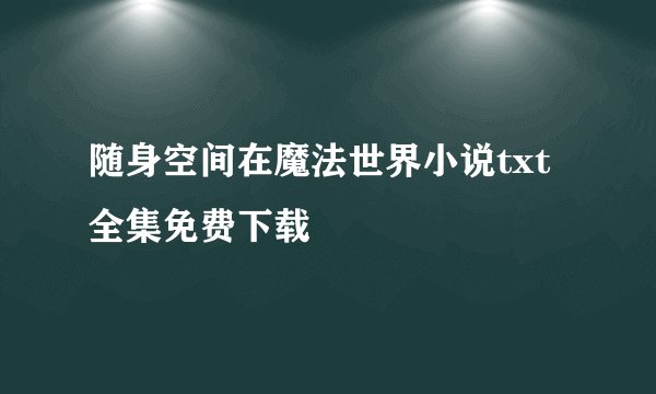随身空间在魔法世界小说txt全集免费下载