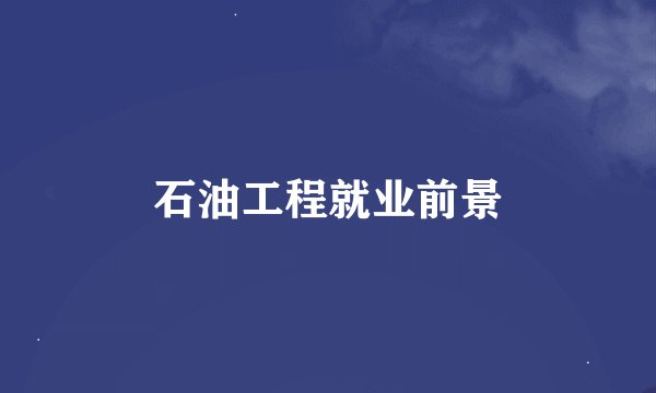 石油工程就业前景