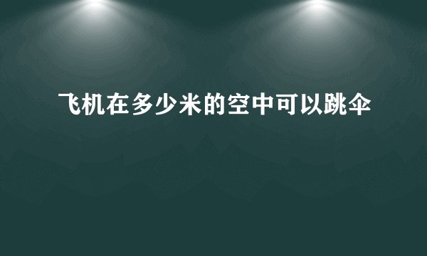 飞机在多少米的空中可以跳伞