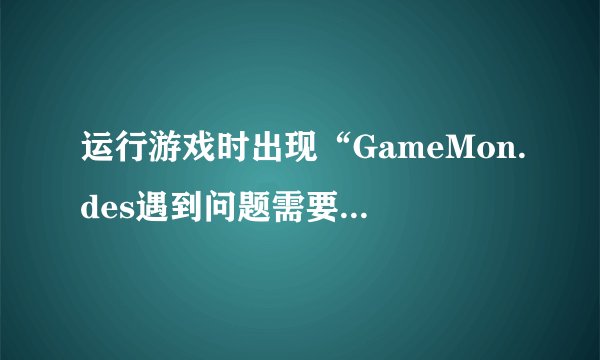 运行游戏时出现“GameMon.des遇到问题需要关闭”的问题怎么办？