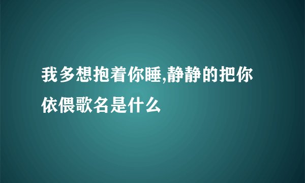 我多想抱着你睡,静静的把你依偎歌名是什么