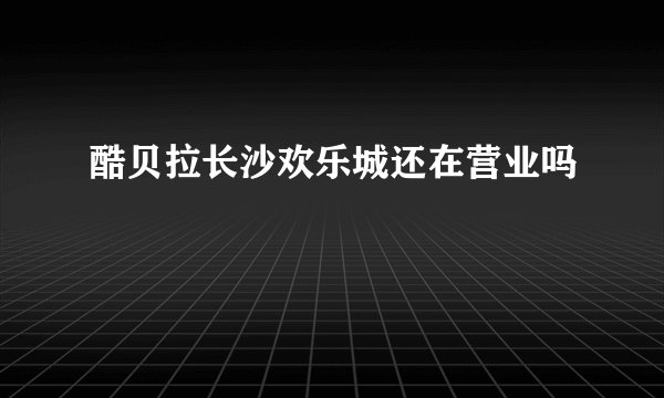 酷贝拉长沙欢乐城还在营业吗