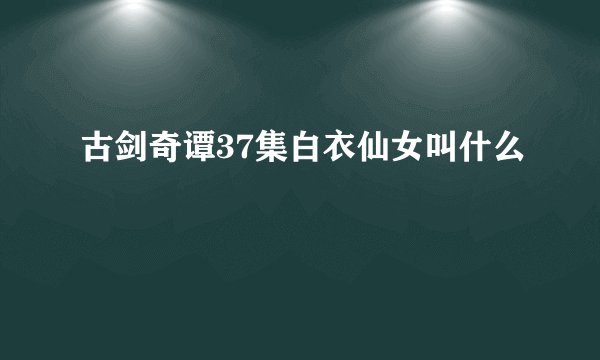 古剑奇谭37集白衣仙女叫什么