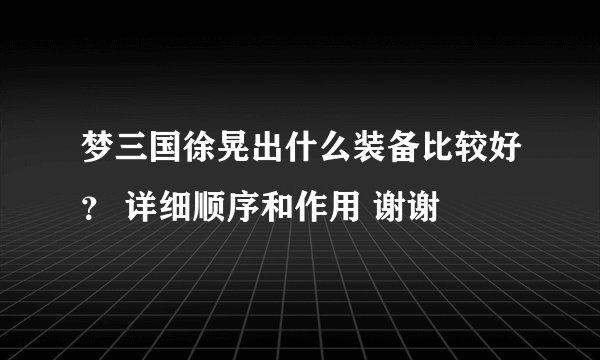 梦三国徐晃出什么装备比较好？ 详细顺序和作用 谢谢