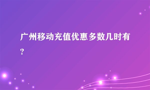 广州移动充值优惠多数几时有?
