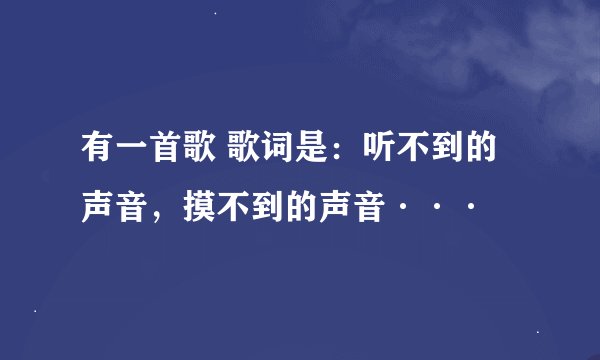 有一首歌 歌词是：听不到的声音，摸不到的声音···