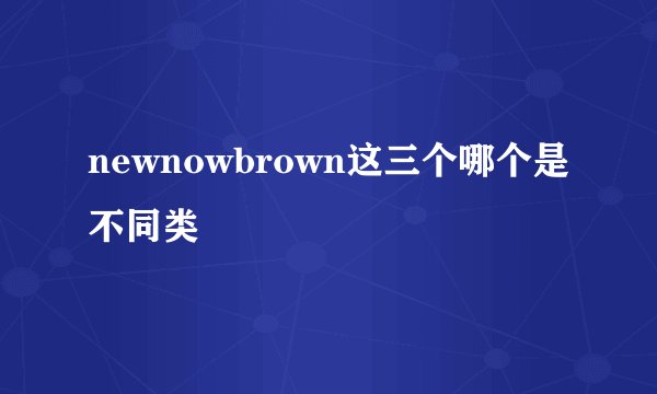 newnowbrown这三个哪个是不同类
