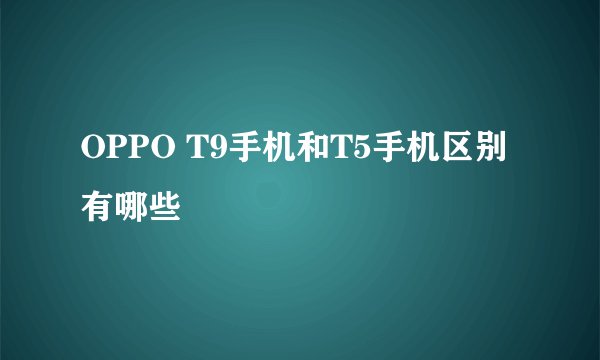 OPPO T9手机和T5手机区别有哪些