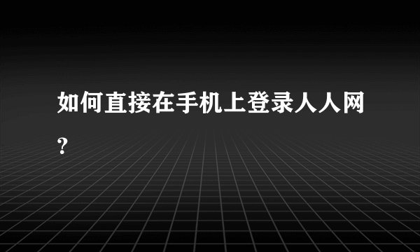 如何直接在手机上登录人人网？