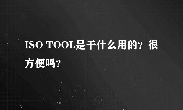 ISO TOOL是干什么用的？很方便吗？