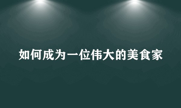 如何成为一位伟大的美食家