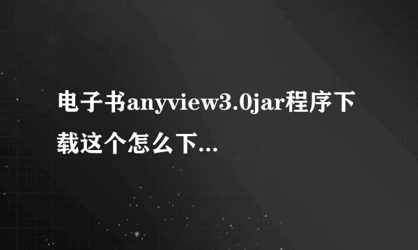 电子书anyview3.0jar程序下载这个怎么下载到手机里啊 我的手机是三星 s5230c 谢谢啦 尽量详细点。