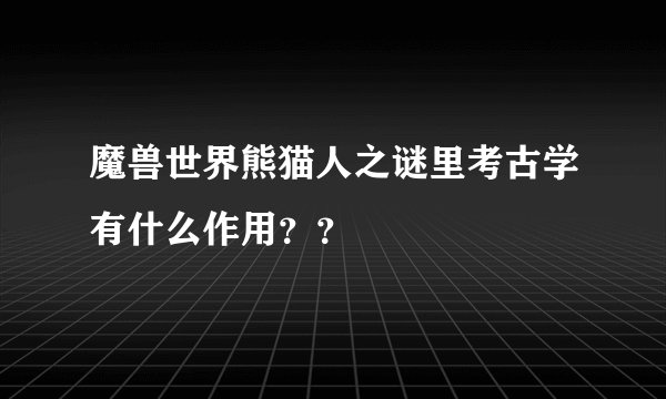 魔兽世界熊猫人之谜里考古学有什么作用？？