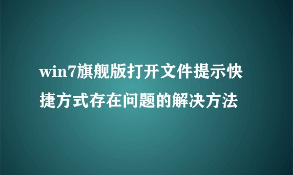 win7旗舰版打开文件提示快捷方式存在问题的解决方法