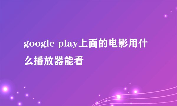 google play上面的电影用什么播放器能看