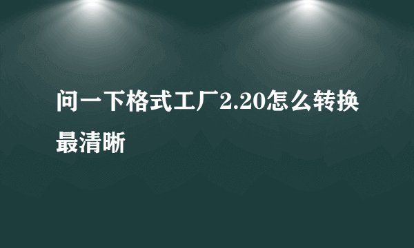 问一下格式工厂2.20怎么转换最清晰
