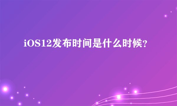 iOS12发布时间是什么时候？
